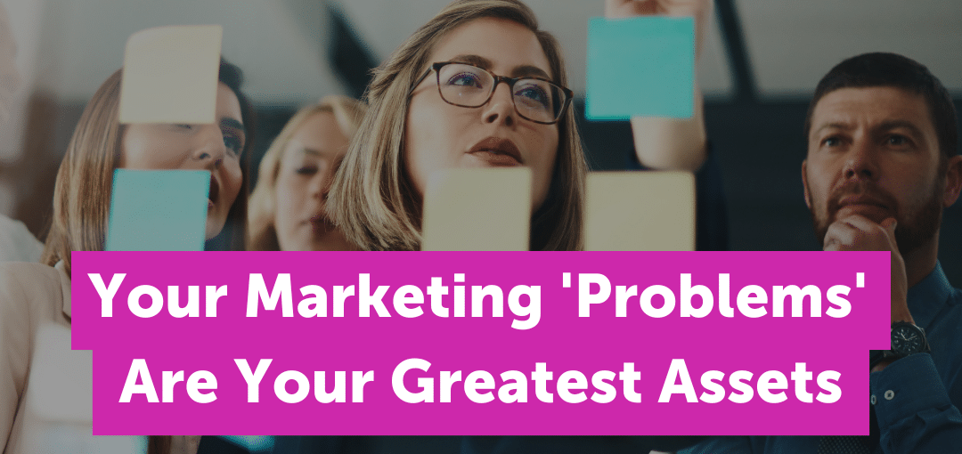 Why Your Marketing ‘Problems’ Are Your Greatest Assets: A New Approach to Authentic Marketing